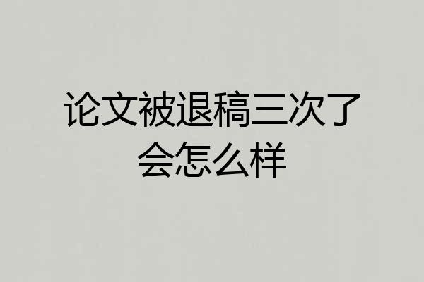 论文被退稿三次了会怎么样