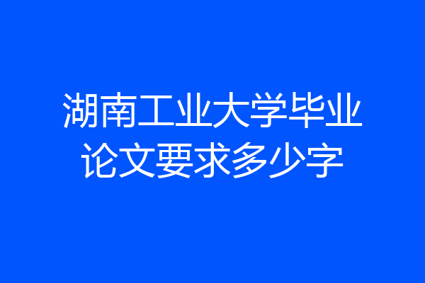 湖南工业大学毕业论文要求多少字
