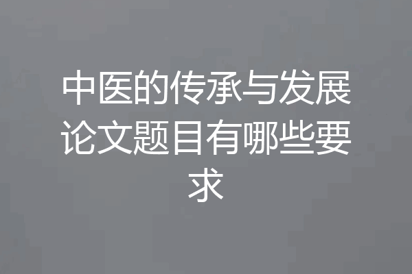 中医的传承与发展论文题目有哪些要求