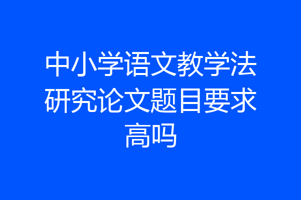 中小学语文教学法研究论文题目要求高吗