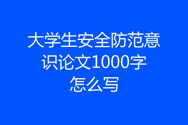大学生安全防范意识论文1000字怎么写