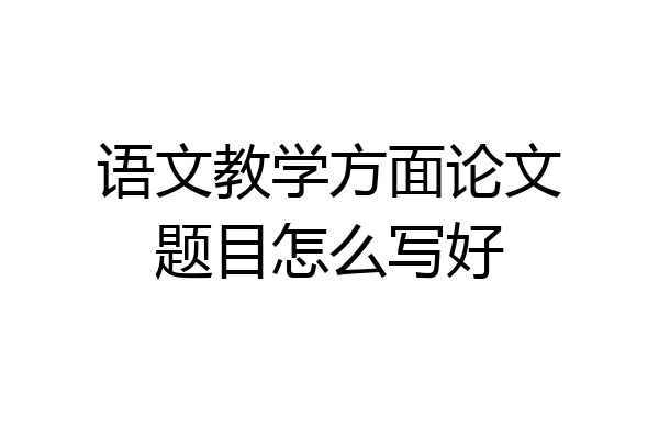 语文教学方面论文题目怎么写好