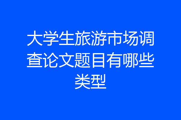 大学生旅游市场调查论文题目有哪些类型