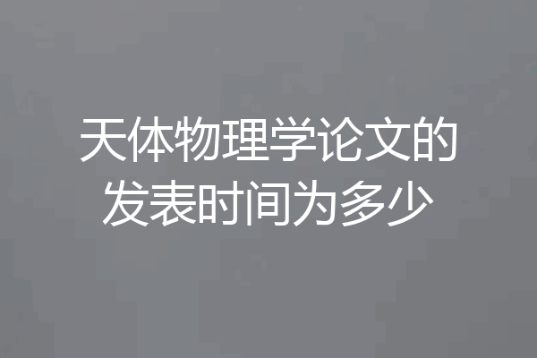 天体物理学论文的发表时间为多少