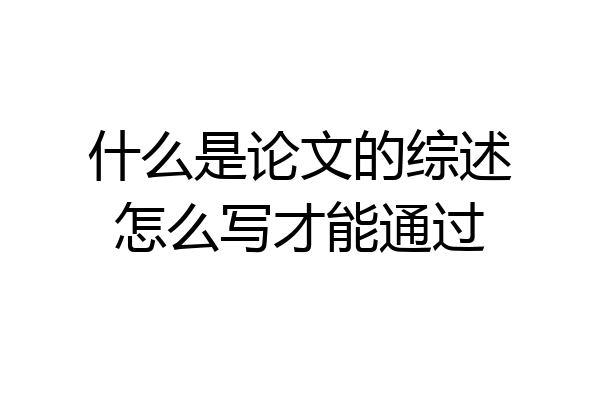 什么是论文的综述怎么写才能通过