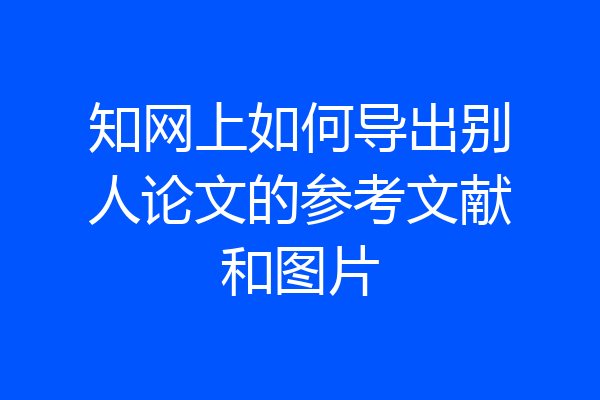 知网上如何导出别人论文的参考文献和图片