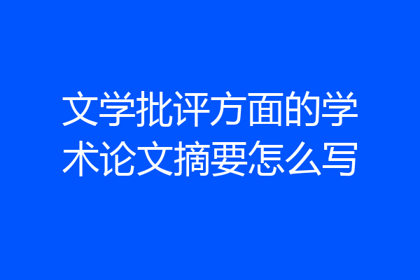 文学批评方面的学术论文摘要怎么写