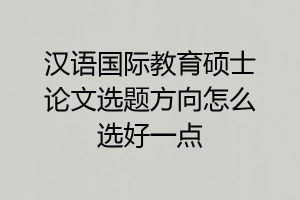 汉语国际教育硕士论文选题方向怎么选好一点