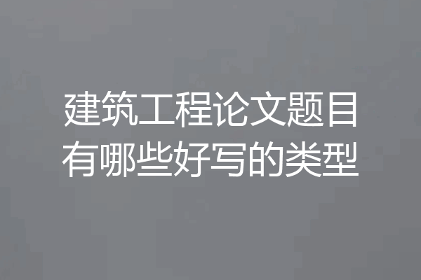 建筑工程论文题目有哪些好写的类型