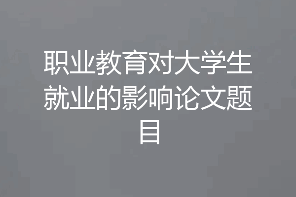 职业教育对大学生就业的影响论文题目