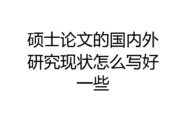 硕士论文的国内外研究现状怎么写好一些