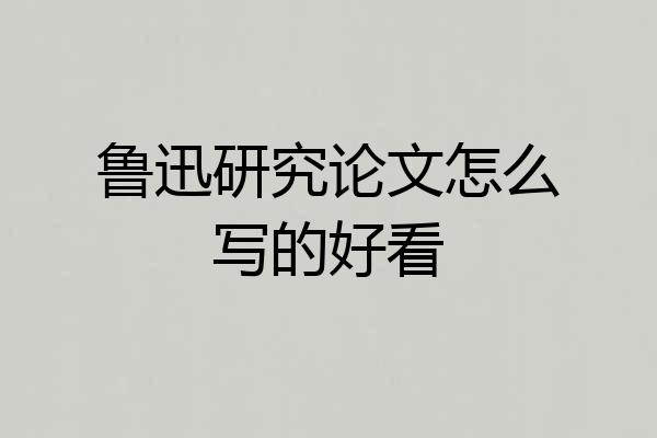 鲁迅研究论文怎么写的好看
