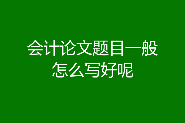 会计论文题目一般怎么写好呢