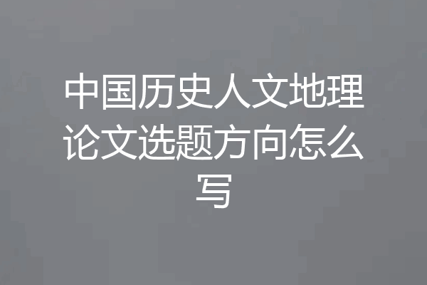 中国历史人文地理论文选题方向怎么写