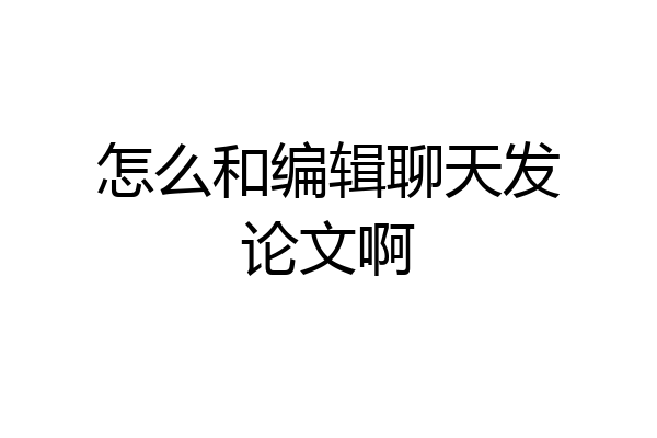 怎么和编辑聊天发论文啊