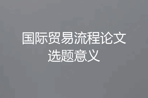 国际贸易流程论文选题意义