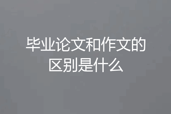 毕业论文和作文的区别是什么