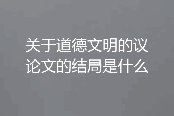 关于道德文明的议论文的结局是什么