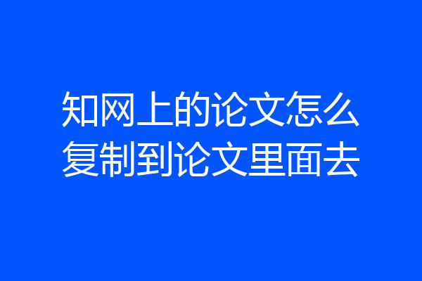 知网上的论文怎么复制到论文里面去