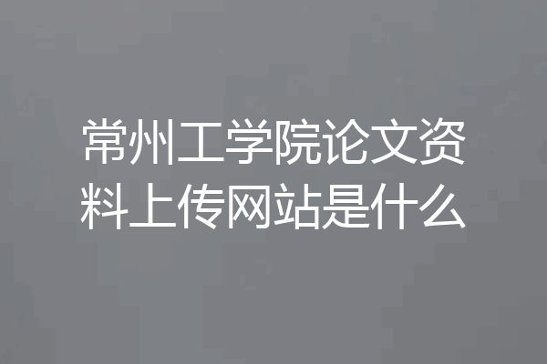 常州工学院论文资料上传网站是什么