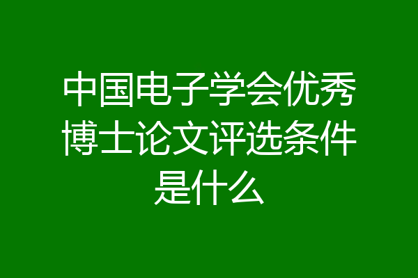 中国电子学会优秀博士论文评选条件是什么