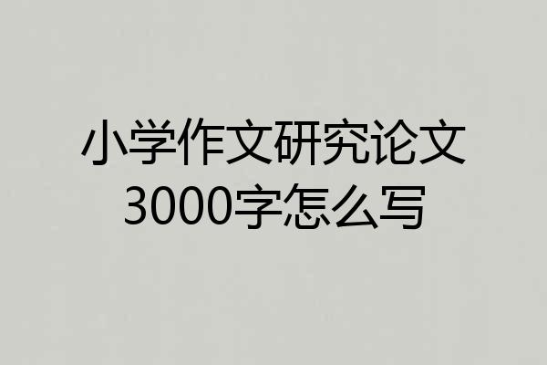 小学作文研究论文3000字怎么写