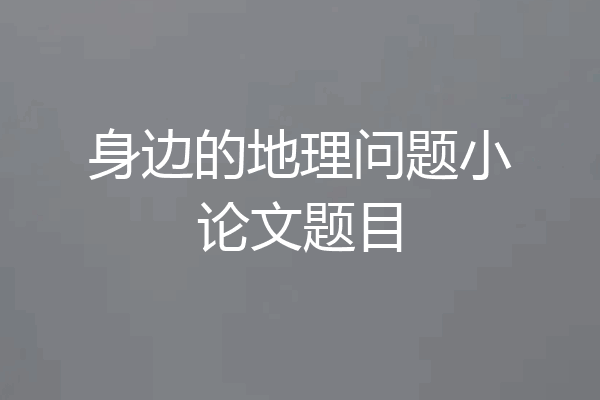 身边的地理问题小论文题目