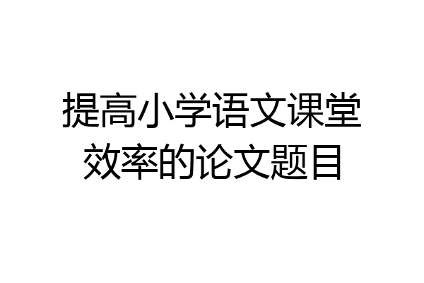 提高小学语文课堂效率的论文题目