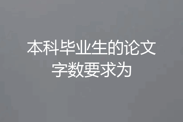 本科毕业生的论文字数要求为