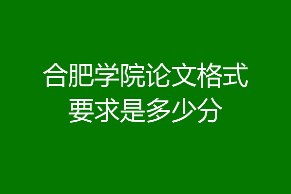 合肥学院论文格式要求是多少分