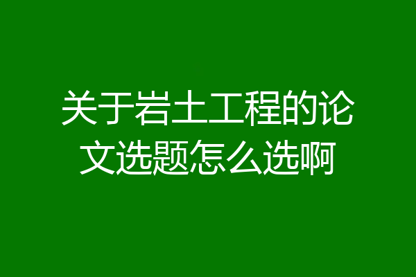 关于岩土工程的论文选题怎么选啊