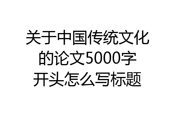 关于中国传统文化的论文5000字开头怎么写标题