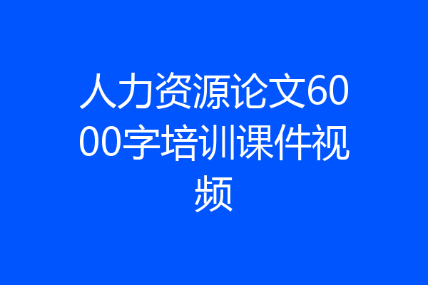人力资源论文6000字培训课件视频