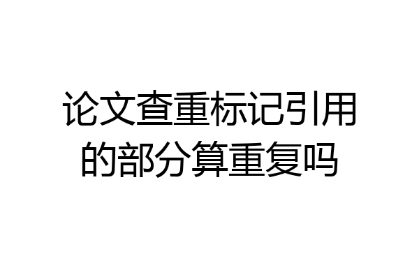 论文查重标记引用的部分算重复吗