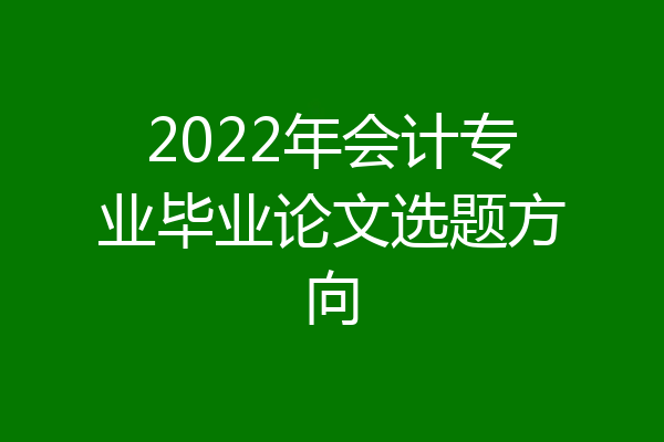 2022年会计专业毕业论文选题方向