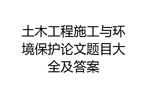 土木工程施工与环境保护论文题目大全及答案