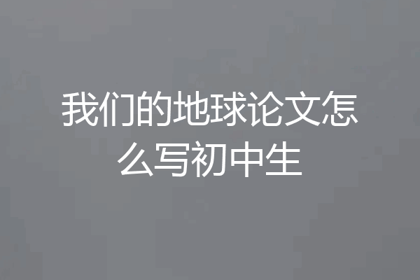 我们的地球论文怎么写初中生