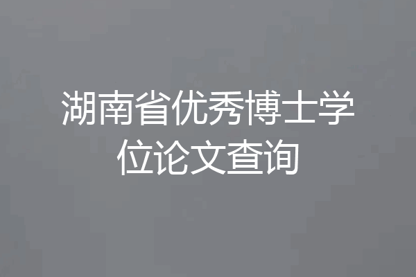 湖南省优秀博士学位论文查询