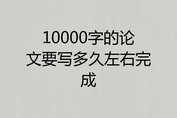 10000字的论文要写多久左右完成
