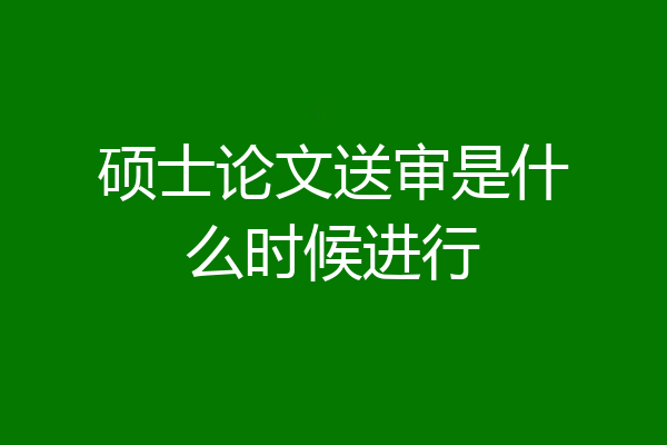 硕士论文送审是什么时候进行