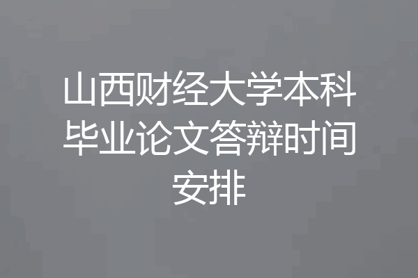 山西财经大学本科毕业论文答辩时间安排