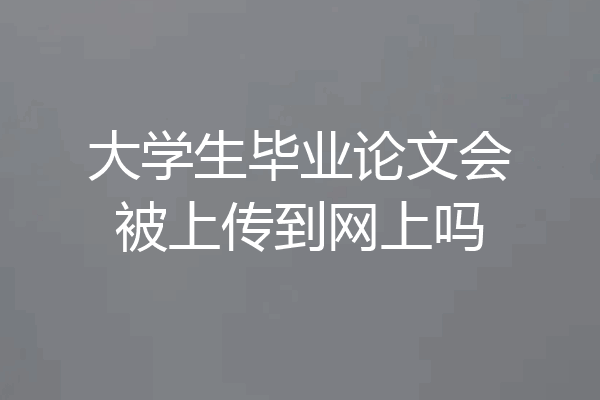 大学生毕业论文会被上传到网上吗