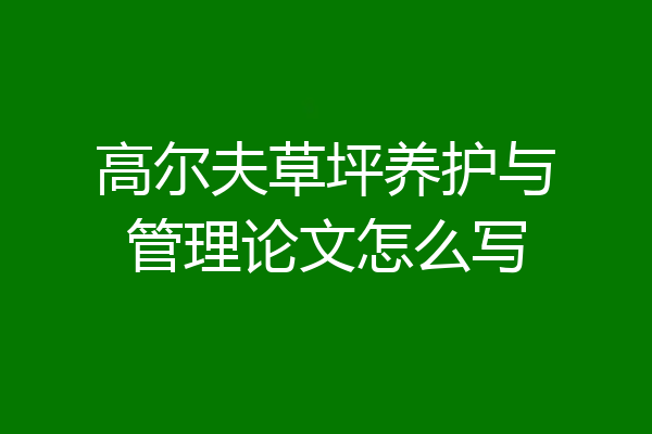 高尔夫草坪养护与管理论文怎么写