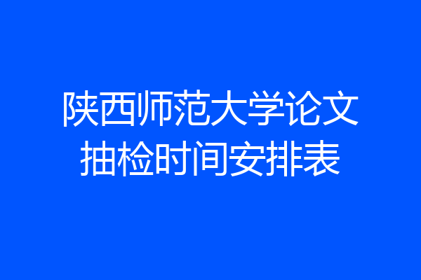 陕西师范大学论文抽检时间安排表