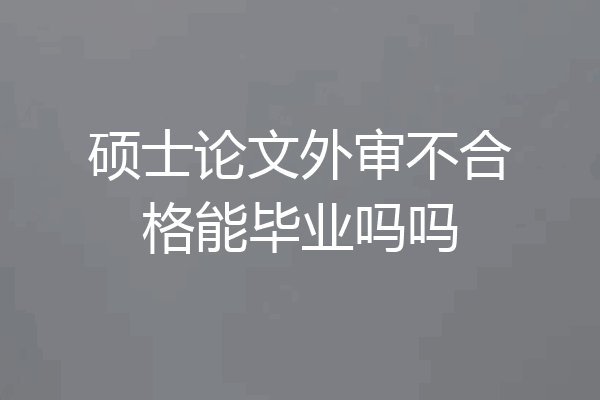硕士论文外审不合格能毕业吗吗