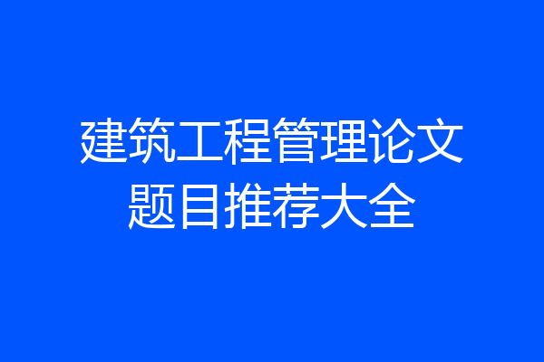 建筑工程管理论文题目推荐大全
