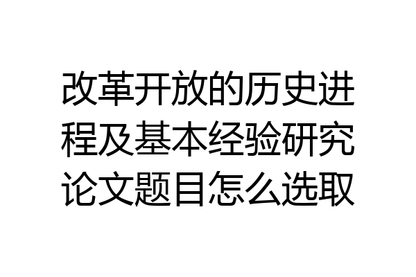 改革开放的历史进程及基本经验研究论文题目怎么选取