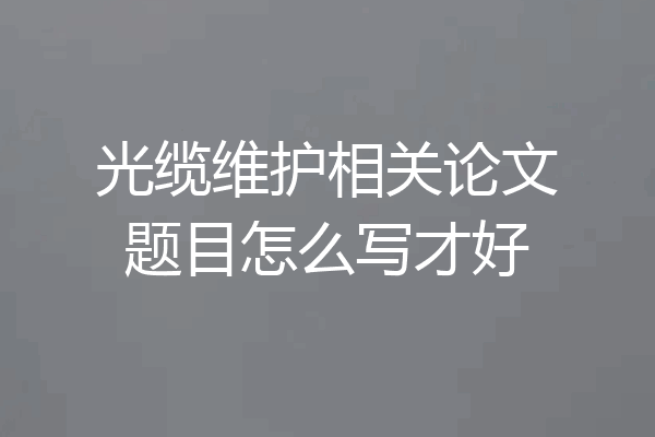 光缆维护相关论文题目怎么写才好