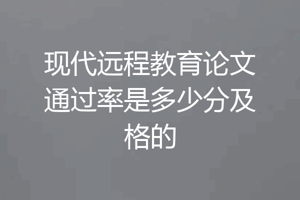 现代远程教育论文通过率是多少分及格的