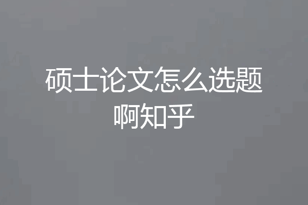 硕士论文怎么选题啊知乎